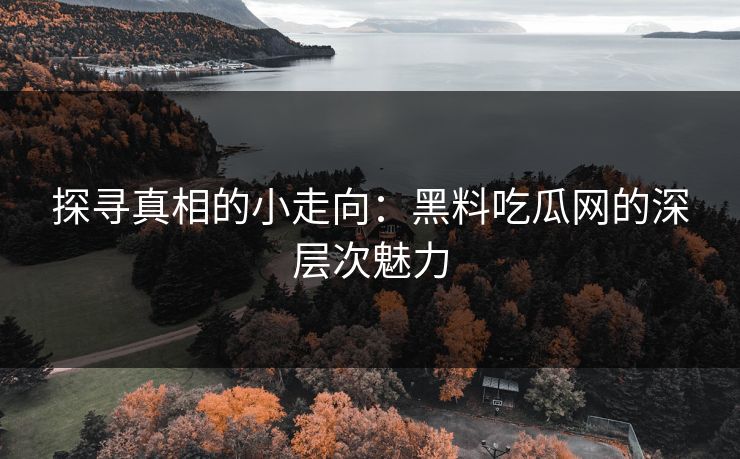 探寻真相的小走向：黑料吃瓜网的深层次魅力