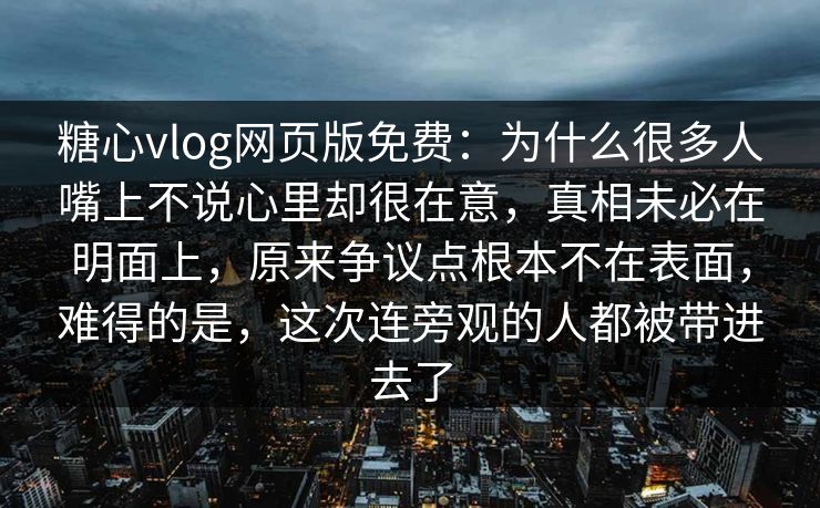 糖心vlog网页版免费：为什么很多人嘴上不说心里却很在意，真相未必在明面上，原来争议点根本不在表面，难得的是，这次连旁观的人都被带进去了