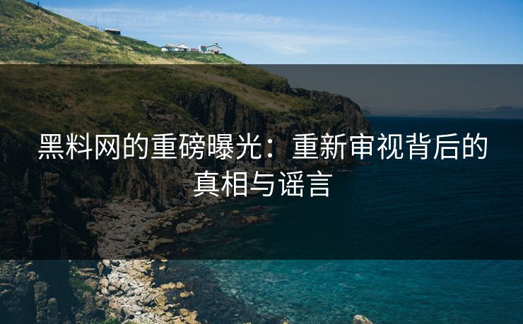 黑料网的重磅曝光：重新审视背后的真相与谣言