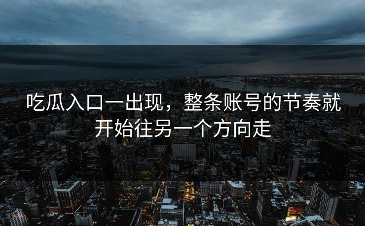 吃瓜入口一出现，整条账号的节奏就开始往另一个方向走