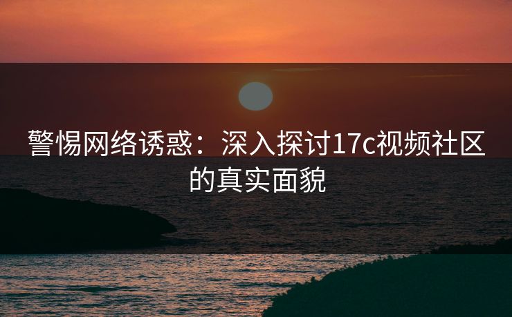 警惕网络诱惑：深入探讨17c视频社区的真实面貌