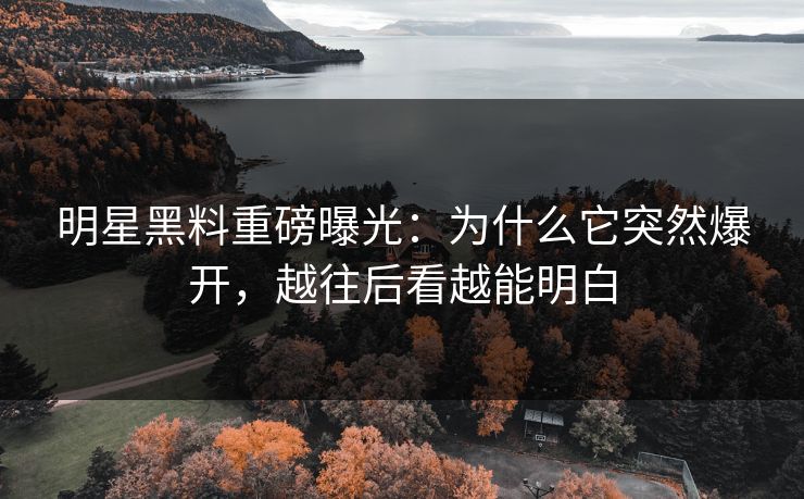 明星黑料重磅曝光：为什么它突然爆开，越往后看越能明白