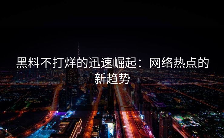 黑料不打烊的迅速崛起：网络热点的新趋势