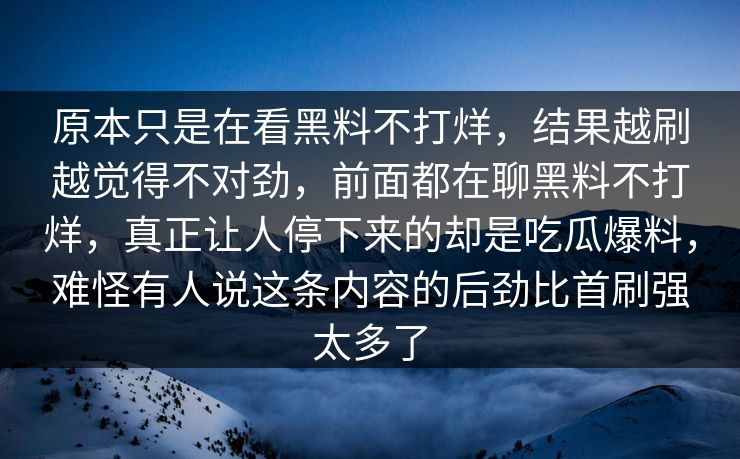 原本只是在看黑料不打烊，结果越刷越觉得不对劲，前面都在聊黑料不打烊，真正让人停下来的却是吃瓜爆料，难怪有人说这条内容的后劲比首刷强太多了