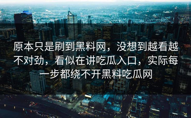 原本只是刷到黑料网，没想到越看越不对劲，看似在讲吃瓜入口，实际每一步都绕不开黑料吃瓜网