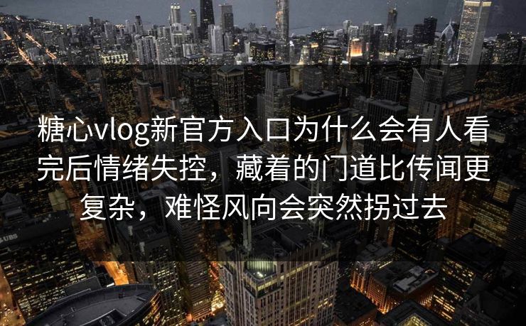 糖心vlog新官方入口为什么会有人看完后情绪失控，藏着的门道比传闻更复杂，难怪风向会突然拐过去