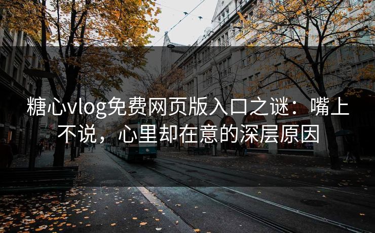 糖心vlog免费网页版入口之谜：嘴上不说，心里却在意的深层原因