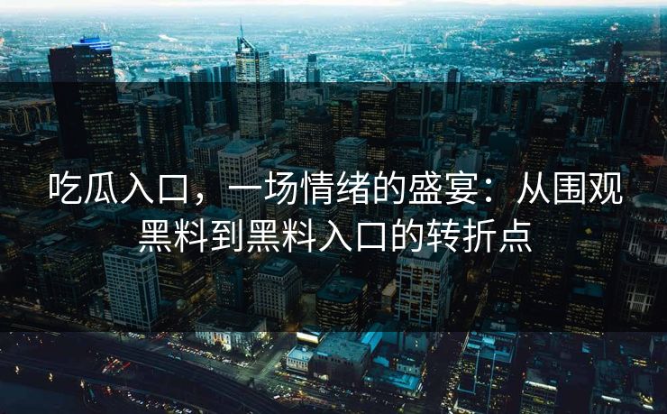 吃瓜入口，一场情绪的盛宴：从围观黑料到黑料入口的转折点