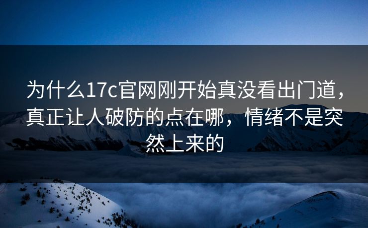 为什么17c官网刚开始真没看出门道，真正让人破防的点在哪，情绪不是突然上来的