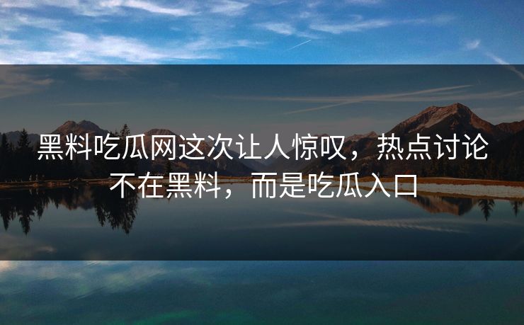 黑料吃瓜网这次让人惊叹，热点讨论不在黑料，而是吃瓜入口