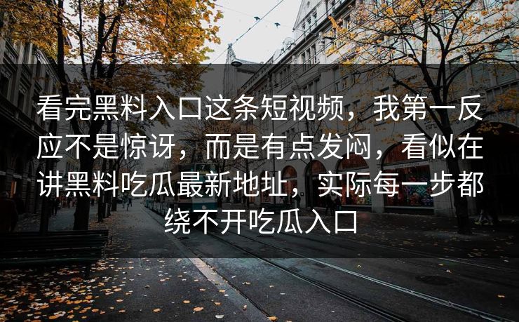 看完黑料入口这条短视频，我第一反应不是惊讶，而是有点发闷，看似在讲黑料吃瓜最新地址，实际每一步都绕不开吃瓜入口