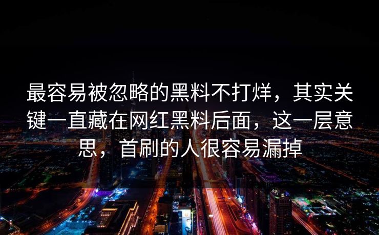 最容易被忽略的黑料不打烊，其实关键一直藏在网红黑料后面，这一层意思，首刷的人很容易漏掉