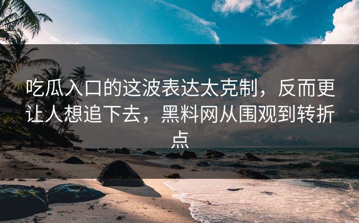 吃瓜入口的这波表达太克制，反而更让人想追下去，黑料网从围观到转折点