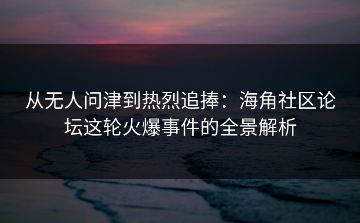从无人问津到热烈追捧：海角社区论坛这轮火爆事件的全景解析