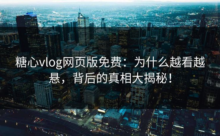 糖心vlog网页版免费：为什么越看越悬，背后的真相大揭秘！
