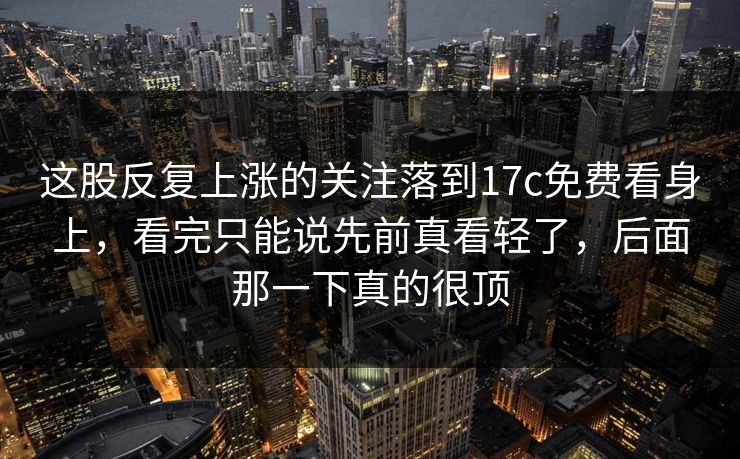 这股反复上涨的关注落到17c免费看身上，看完只能说先前真看轻了，后面那一下真的很顶