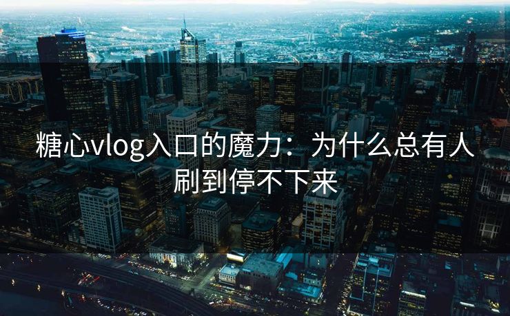 糖心vlog入口的魔力：为什么总有人刷到停不下来