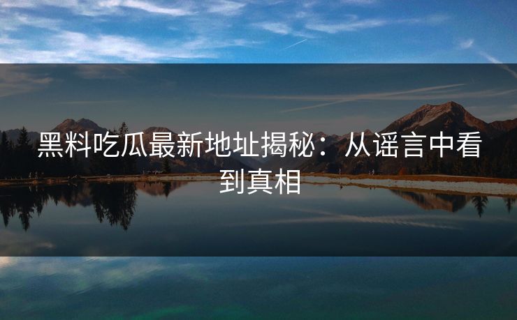 黑料吃瓜最新地址揭秘：从谣言中看到真相