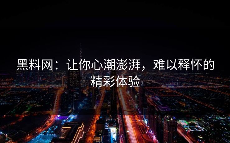 黑料网：让你心潮澎湃，难以释怀的精彩体验