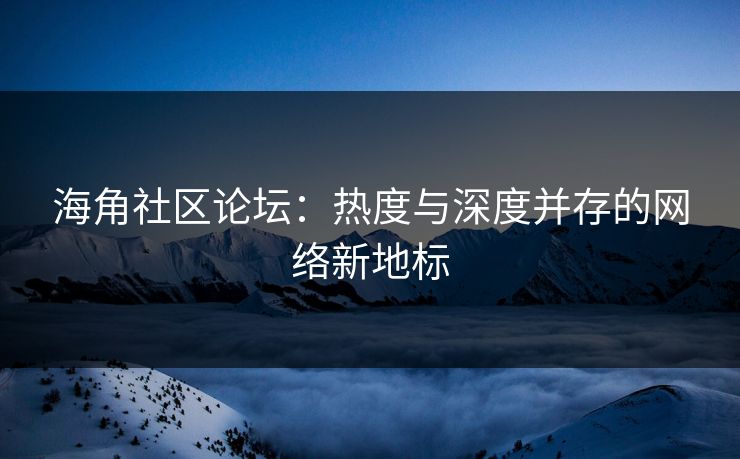 海角社区论坛：热度与深度并存的网络新地标