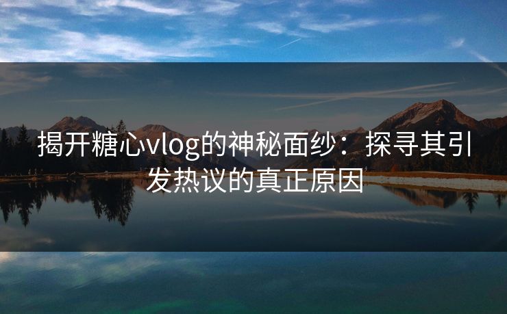 揭开糖心vlog的神秘面纱：探寻其引发热议的真正原因