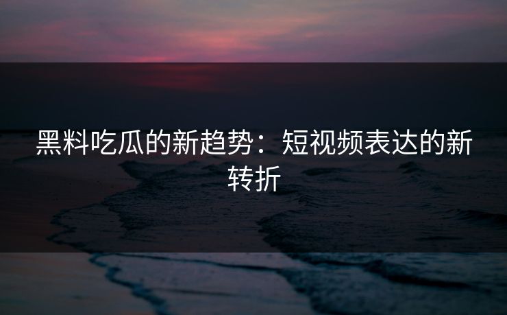 黑料吃瓜的新趋势：短视频表达的新转折