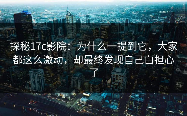 探秘17c影院：为什么一提到它，大家都这么激动，却最终发现自己白担心了