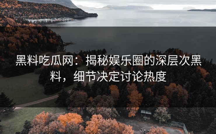 黑料吃瓜网：揭秘娱乐圈的深层次黑料，细节决定讨论热度