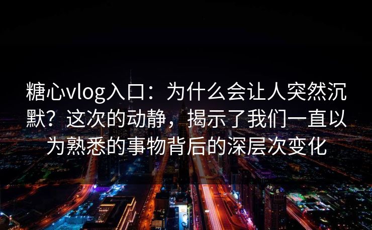 糖心vlog入口：为什么会让人突然沉默？这次的动静，揭示了我们一直以为熟悉的事物背后的深层次变化