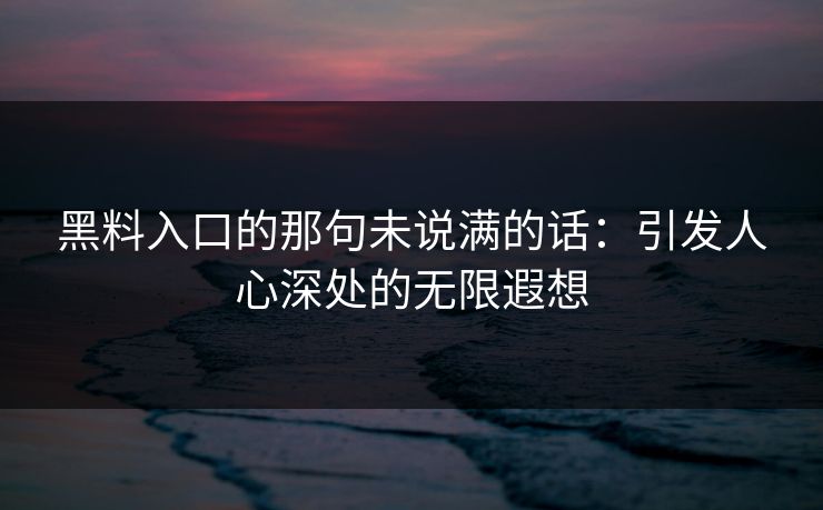 黑料入口的那句未说满的话：引发人心深处的无限遐想