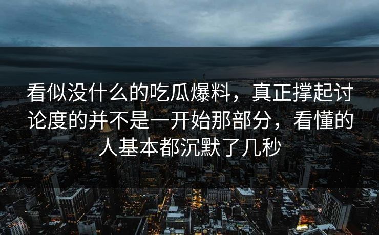 看似没什么的吃瓜爆料，真正撑起讨论度的并不是一开始那部分，看懂的人基本都沉默了几秒