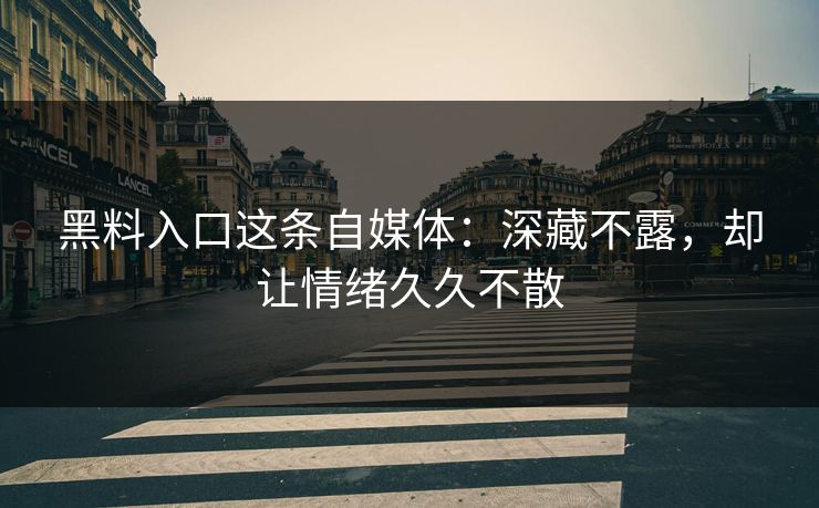 黑料入口这条自媒体：深藏不露，却让情绪久久不散
