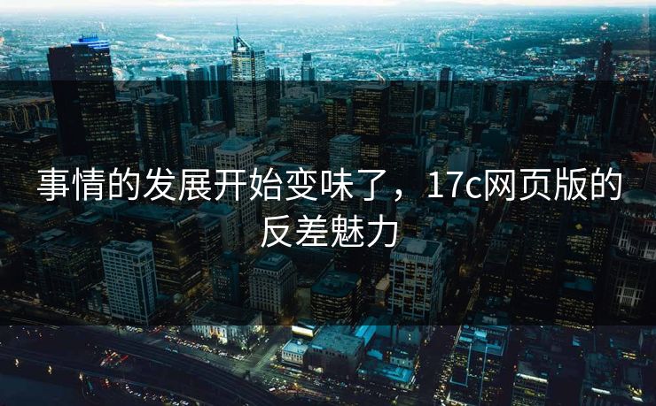 事情的发展开始变味了，17c网页版的反差魅力
