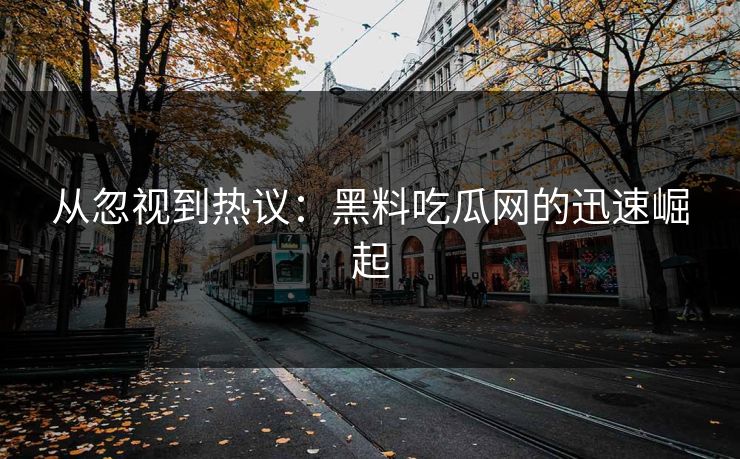 从忽视到热议：黑料吃瓜网的迅速崛起