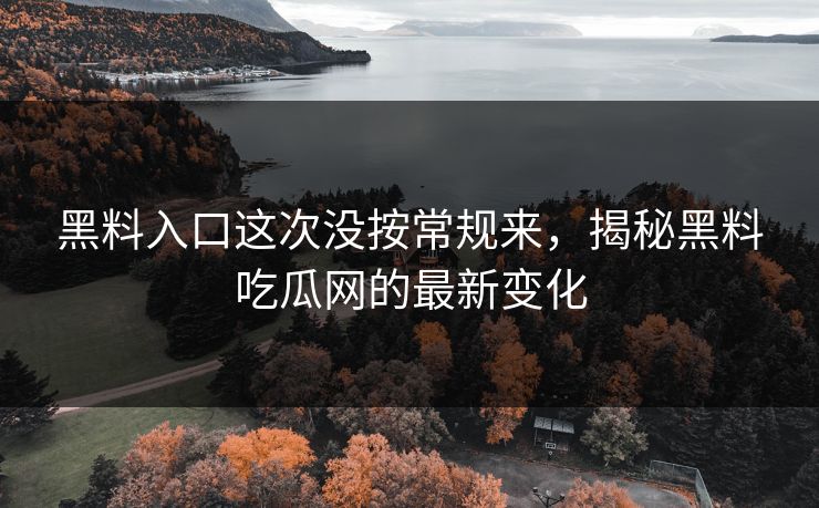黑料入口这次没按常规来，揭秘黑料吃瓜网的最新变化