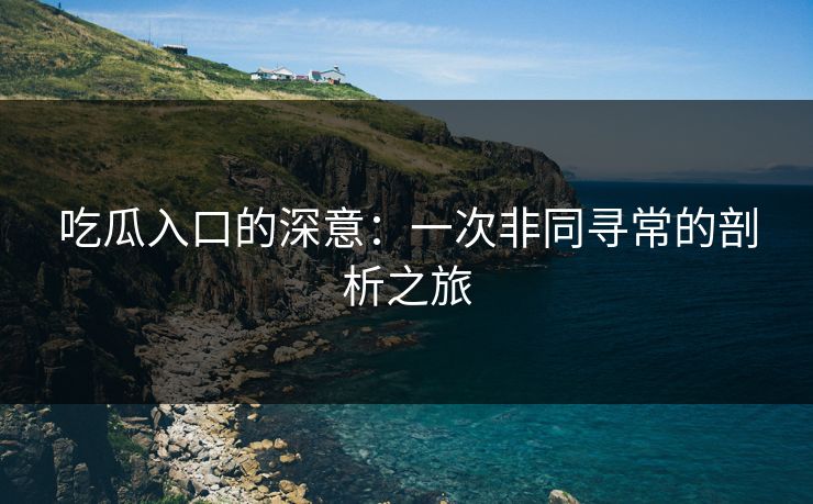 吃瓜入口的深意：一次非同寻常的剖析之旅