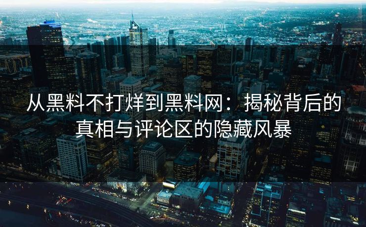 从黑料不打烊到黑料网：揭秘背后的真相与评论区的隐藏风暴