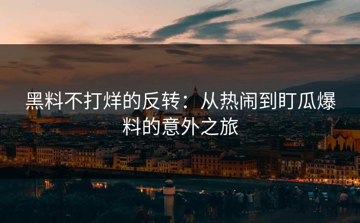 黑料不打烊的反转：从热闹到盯瓜爆料的意外之旅
