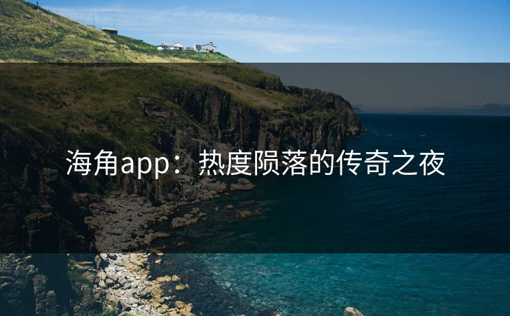 海角app：热度陨落的传奇之夜