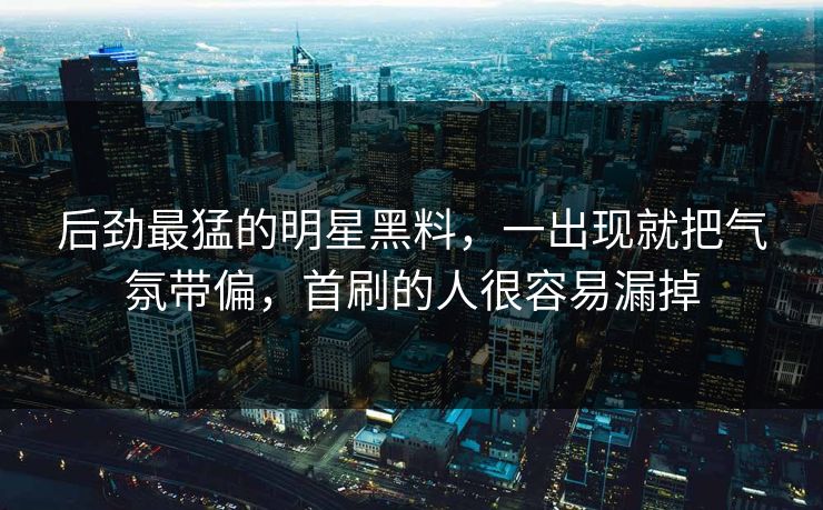 后劲最猛的明星黑料，一出现就把气氛带偏，首刷的人很容易漏掉