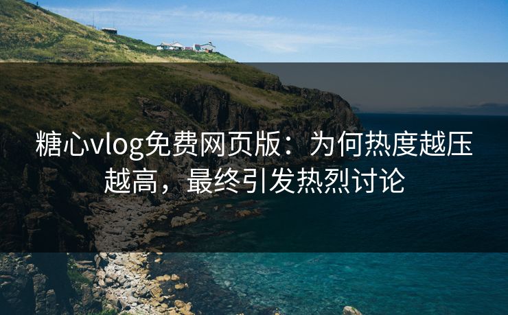 糖心vlog免费网页版：为何热度越压越高，最终引发热烈讨论