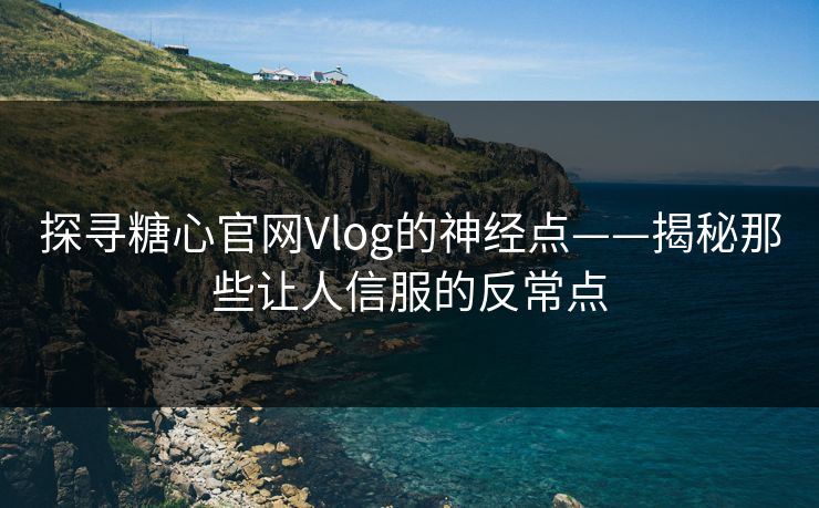 探寻糖心官网Vlog的神经点——揭秘那些让人信服的反常点