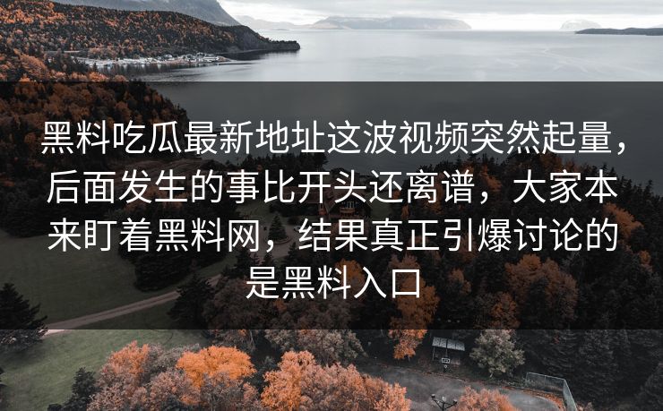 黑料吃瓜最新地址这波视频突然起量，后面发生的事比开头还离谱，大家本来盯着黑料网，结果真正引爆讨论的是黑料入口