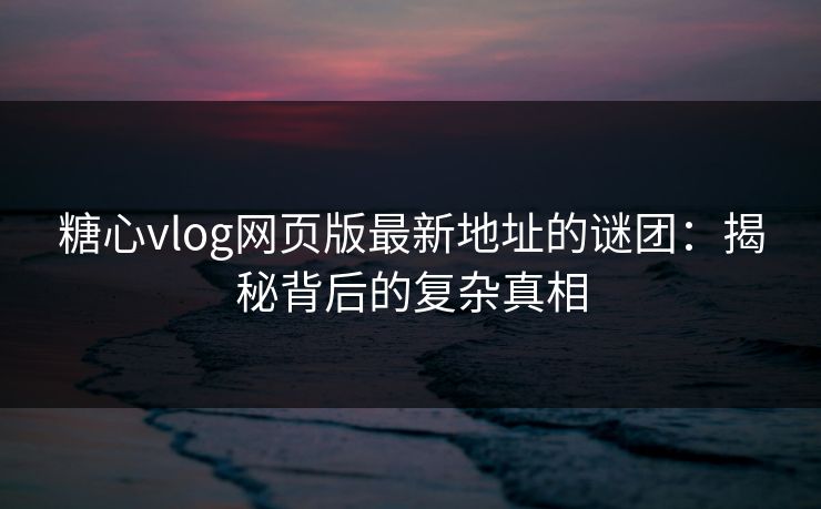 糖心vlog网页版最新地址的谜团：揭秘背后的复杂真相