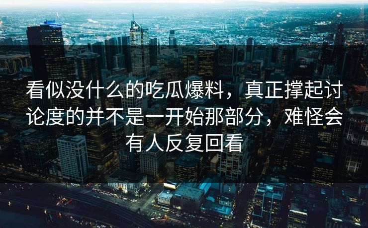 看似没什么的吃瓜爆料，真正撑起讨论度的并不是一开始那部分，难怪会有人反复回看