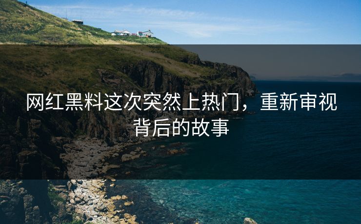 网红黑料这次突然上热门，重新审视背后的故事