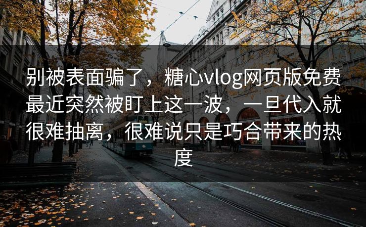 别被表面骗了，糖心vlog网页版免费最近突然被盯上这一波，一旦代入就很难抽离，很难说只是巧合带来的热度