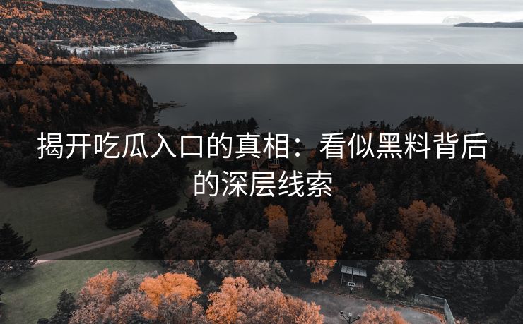 揭开吃瓜入口的真相：看似黑料背后的深层线索