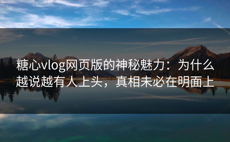 糖心vlog网页版的神秘魅力：为什么越说越有人上头，真相未必在明面上