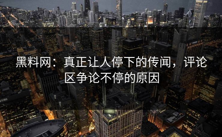 黑料网：真正让人停下的传闻，评论区争论不停的原因